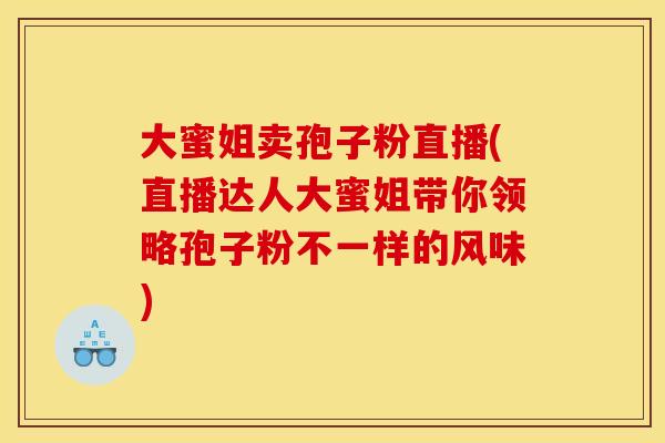 大蜜姐卖孢子粉直播(直播达人大蜜姐带你领略孢子粉不一样的风味)