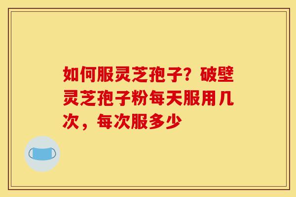 如何服灵芝孢子?破壁灵芝孢子粉每天服用几次,每次服多少