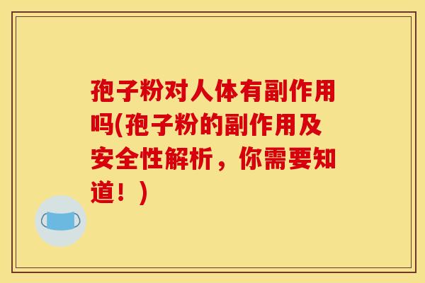 孢子粉对人体有副作用吗(孢子粉的副作用及安全性解析，你需要知道！)