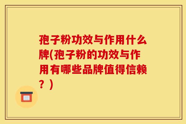 孢子粉功效与作用什么牌(孢子粉的功效与作用有哪些品牌值得信赖?)