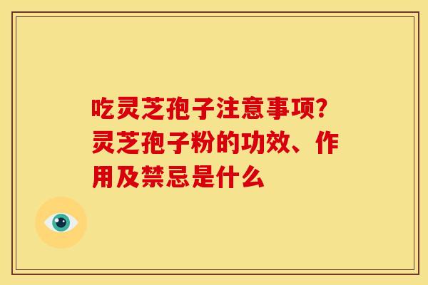 吃灵芝孢子注意事项?灵芝孢子粉的功效、作用及禁忌是什么
