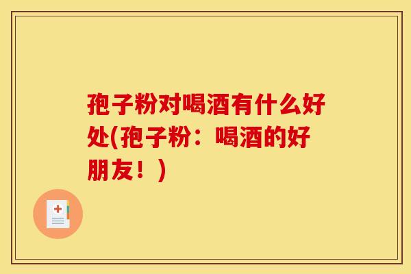 孢子粉对喝酒有什么好处(孢子粉：喝酒的好朋友！)
