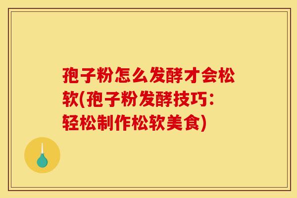 孢子粉怎么发酵才会松软(孢子粉发酵技巧:轻松制作松软美食)