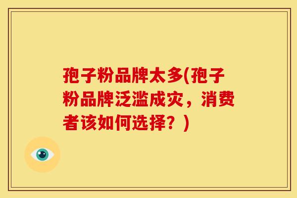 孢子粉品牌太多(孢子粉品牌泛滥成灾，消费者该如何选择？)