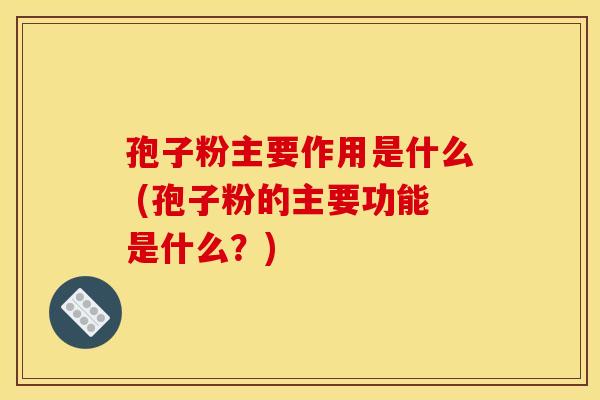 孢子粉主要作用是什么 (孢子粉的主要功能是什么？)
