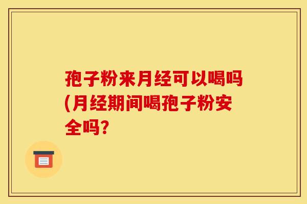 孢子粉来月经可以喝吗(月经期间喝孢子粉安全吗?