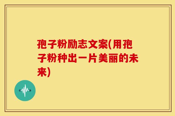 孢子粉励志文案(用孢子粉种出一片美丽的未来)