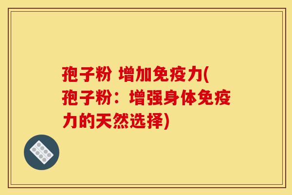 孢子粉 增加免疫力(孢子粉:增强身体免疫力的天然选择)
