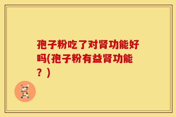 孢子粉吃了对肾功能好吗(孢子粉有益肾功能?)
