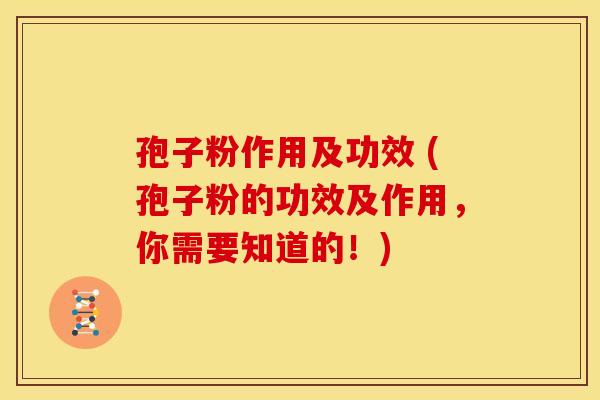 孢子粉作用及功效 (孢子粉的功效及作用，你需要知道的！)