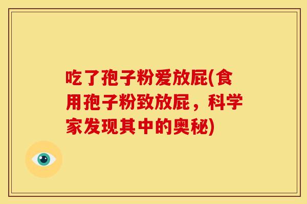 吃了孢子粉爱放屁(食用孢子粉致放屁,科学家发现其中的奥秘)
