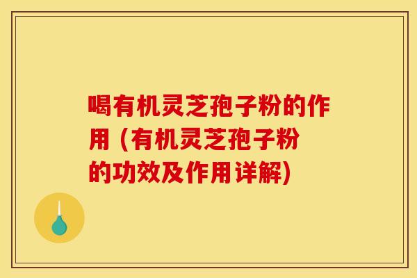 喝有机灵芝孢子粉的作用 (有机灵芝孢子粉的功效及作用详解)