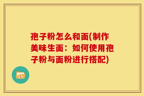 孢子粉怎么和面(制作美味生面:如何使用孢子粉与面粉进行搭配)