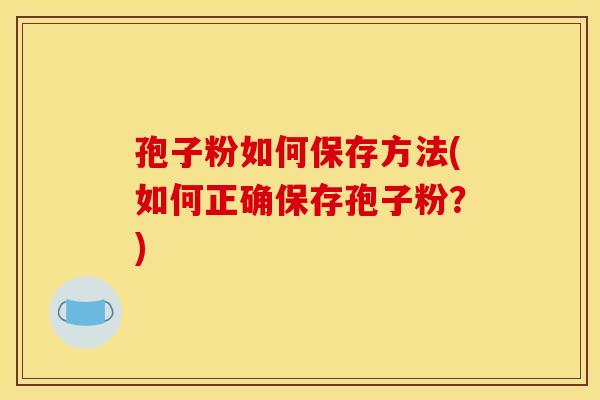 孢子粉如何保存方法(如何正确保存孢子粉？)