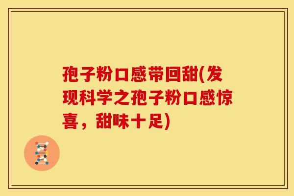 孢子粉口感带回甜(发现科学之孢子粉口感惊喜,甜味十足)