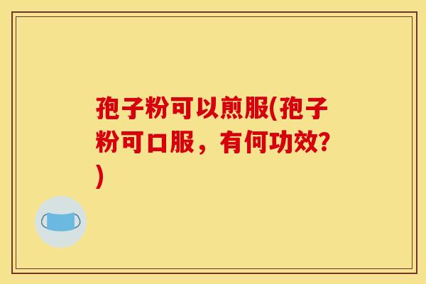 孢子粉可以煎服(孢子粉可口服,有何功效?)