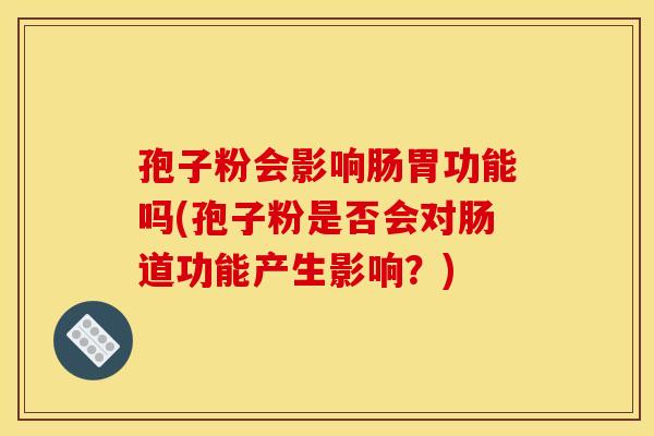 孢子粉会影响肠胃功能吗(孢子粉是否会对肠道功能产生影响?)