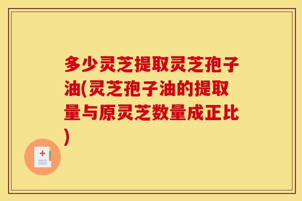 多少灵芝提取灵芝孢子油(灵芝孢子油的提取量与原灵芝数量成正比)