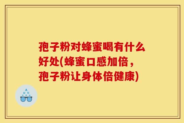 孢子粉对蜂蜜喝有什么好处(蜂蜜口感加倍,孢子粉让身体倍健康)