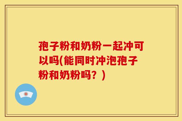 孢子粉和奶粉一起冲可以吗(能同时冲泡孢子粉和奶粉吗?)