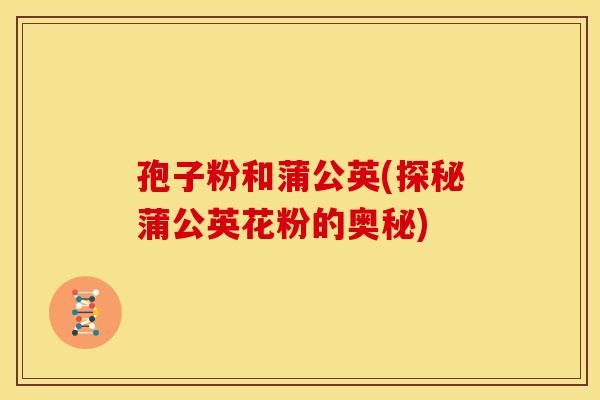 孢子粉和蒲公英(探秘蒲公英花粉的奥秘)