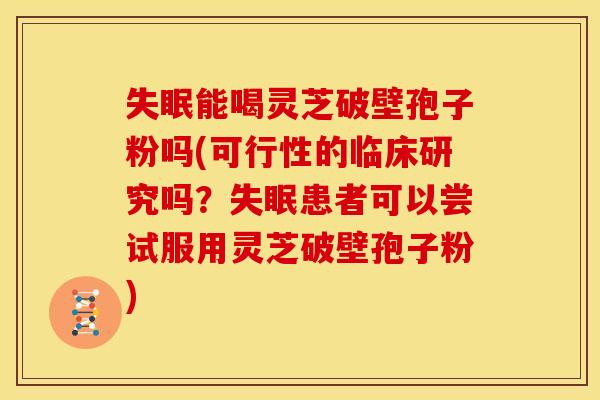 失眠能喝灵芝破壁孢子粉吗(可行性的临床研究吗？失眠患者可以尝试服用灵芝破壁孢子粉)