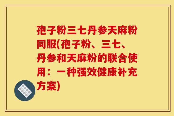 孢子粉三七丹参天麻粉同服(孢子粉、三七、丹参和天麻粉的联合使用：一种强效健康补充方案)