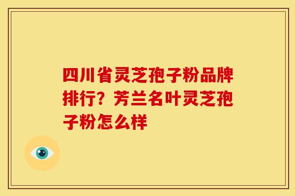 四川省灵芝孢子粉品牌排行？芳兰名叶灵芝孢子粉怎么样