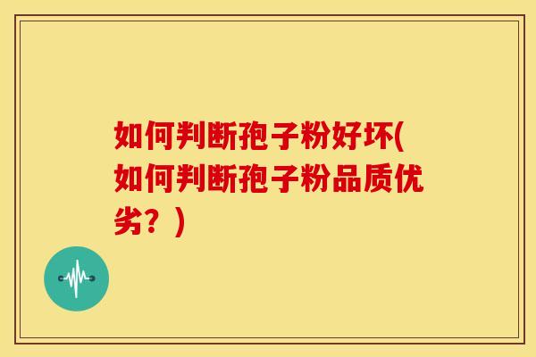 如何判断孢子粉好坏(如何判断孢子粉品质优劣?)
