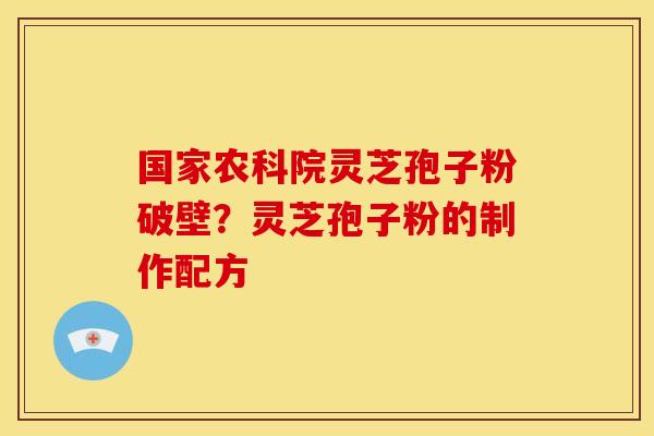 国家农科院灵芝孢子粉破壁?灵芝孢子粉的制作配方