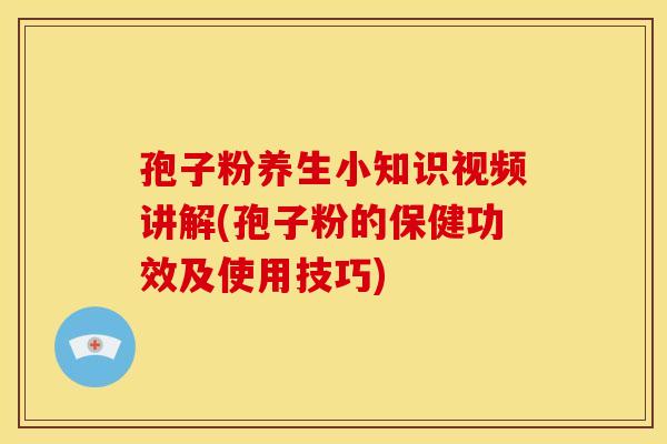 孢子粉养生小知识视频讲解(孢子粉的保健功效及使用技巧)