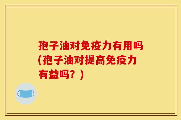 孢子油对免疫力有用吗(孢子油对提高免疫力有益吗?)
