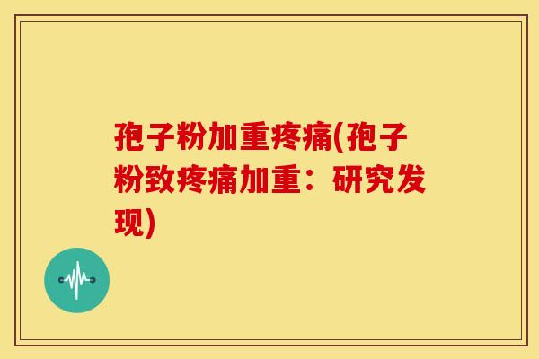 孢子粉加重疼痛(孢子粉致疼痛加重:研究发现)