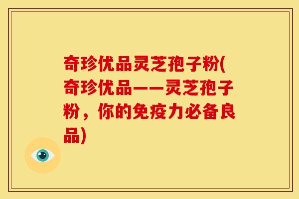 奇珍优品灵芝孢子粉(奇珍优品——灵芝孢子粉,你的免疫力必备良品)