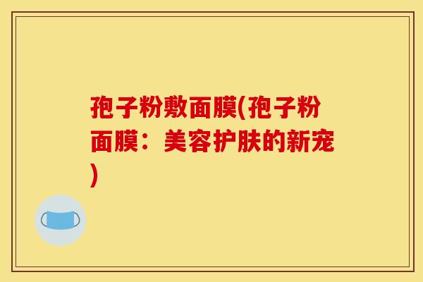 孢子粉敷面膜(孢子粉面膜:美容护肤的新宠)