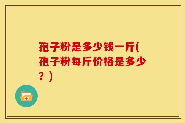孢子粉是多少钱一斤(孢子粉每斤价格是多少?)