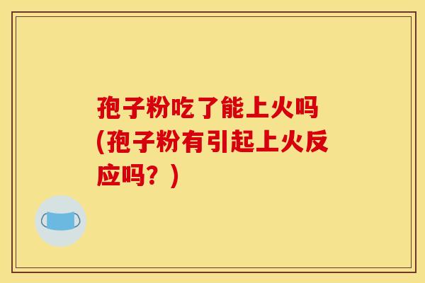 孢子粉吃了能上火吗 (孢子粉有引起上火反应吗?)