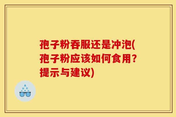孢子粉吞服还是冲泡(孢子粉应该如何食用？提示与建议)
