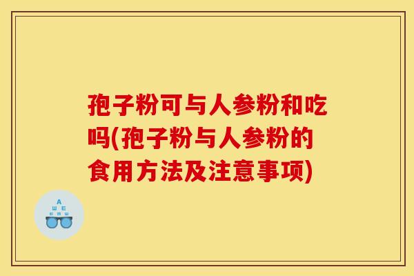孢子粉可与人参粉和吃吗(孢子粉与人参粉的食用方法及注意事项)