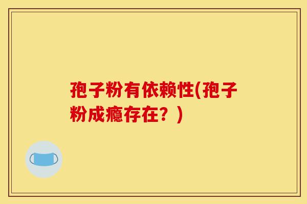 孢子粉有依赖性(孢子粉成瘾存在？)