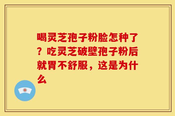 喝灵芝孢子粉脸怎种了?吃灵芝破壁孢子粉后就胃不舒服,这是为什么