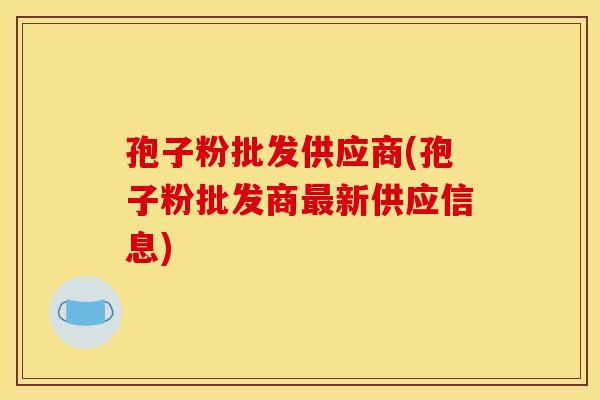 孢子粉批发供应商(孢子粉批发商最新供应信息)