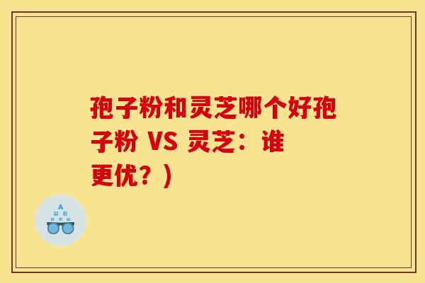 孢子粉和灵芝哪个好孢子粉 VS 灵芝:谁更优?)