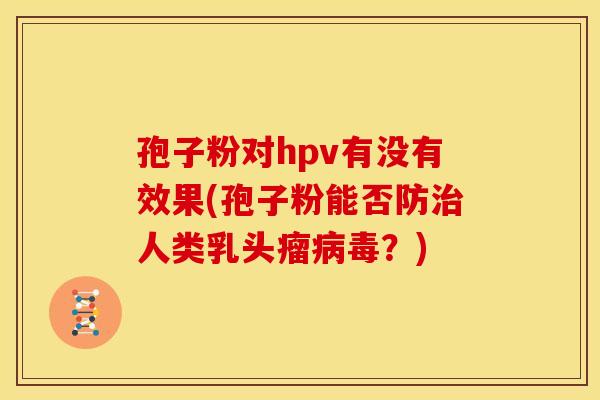 孢子粉对hpv有没有效果(孢子粉能否防治人类乳头瘤病毒?)
