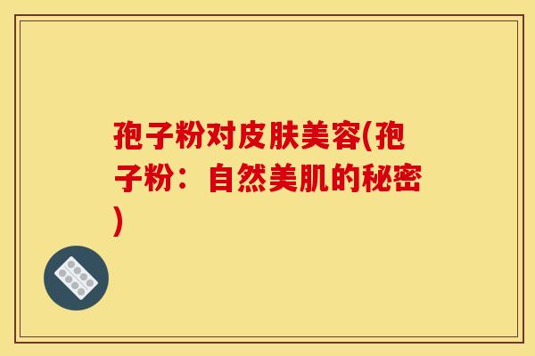 孢子粉对皮肤美容(孢子粉:自然美肌的秘密)