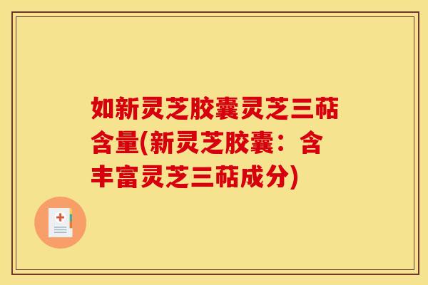 如新灵芝胶囊灵芝三萜含量(新灵芝胶囊:含丰富灵芝三萜成分)