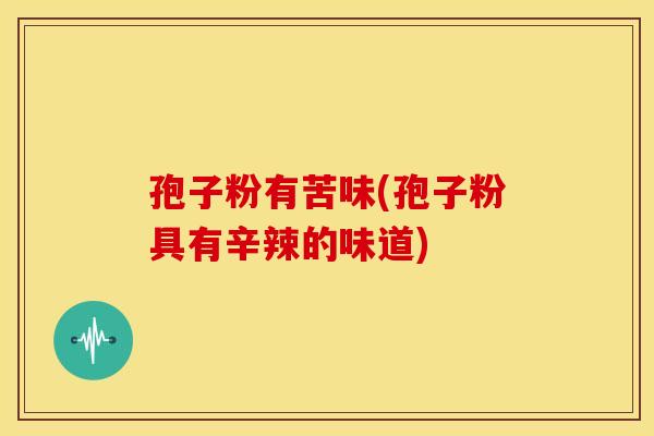 孢子粉有苦味(孢子粉具有辛辣的味道)