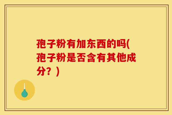 孢子粉有加东西的吗(孢子粉是否含有其他成分?)