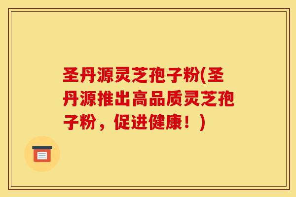 圣丹源灵芝孢子粉(圣丹源推出高品质灵芝孢子粉,促进健康!)