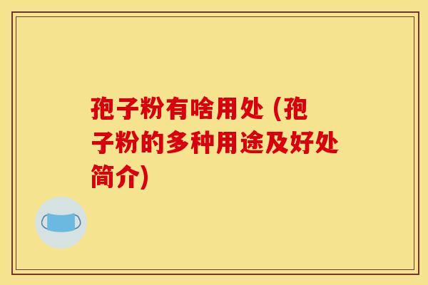 孢子粉有啥用处 (孢子粉的多种用途及好处简介)